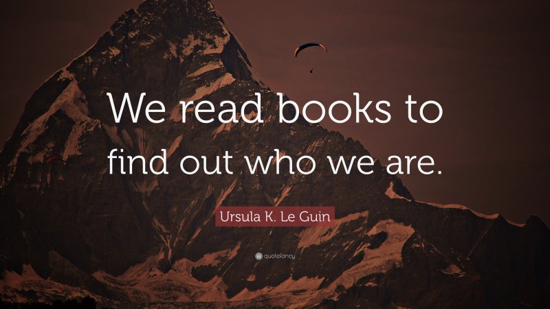 Ursula K. Le Guin Quote: “We read books to find out who we are.”