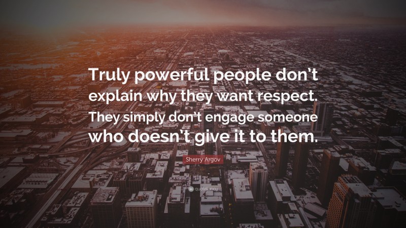 Sherry Argov Quote: “Truly powerful people don’t explain why they want respect. They simply don’t engage someone who doesn’t give it to them.”