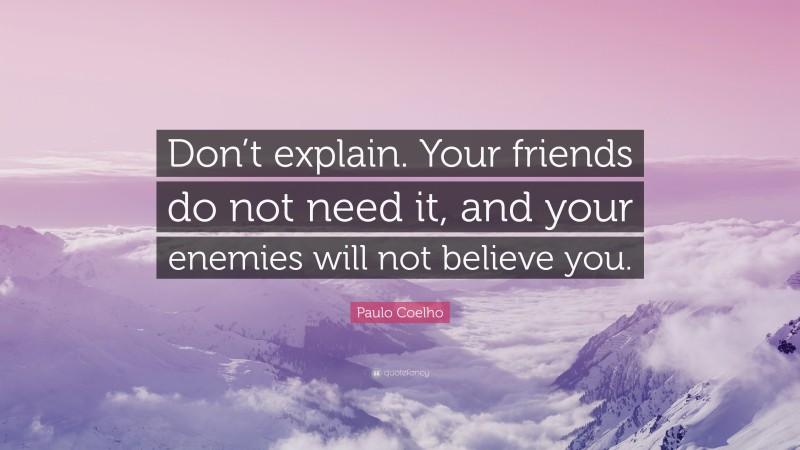 Paulo Coelho Quote: “Don’t explain. Your friends do not need it, and your enemies will not believe you.”