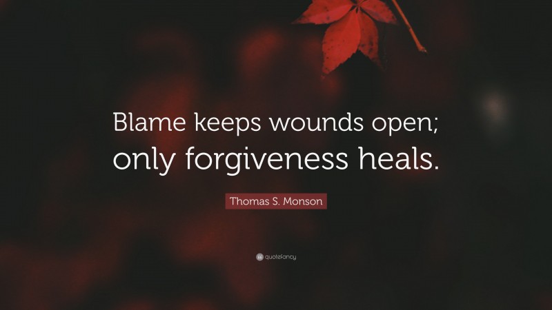 Thomas S. Monson Quote: “Blame keeps wounds open; only forgiveness heals.”