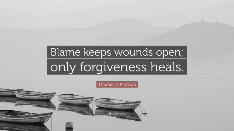 Thomas S. Monson Quote: “Blame keeps wounds open; only forgiveness heals.”