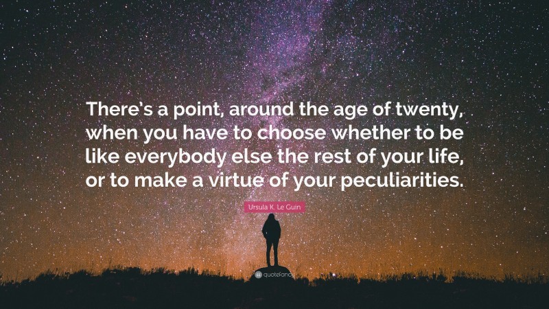 Ursula K. Le Guin Quote: “There’s a point, around the age of twenty, when you have to choose whether to be like everybody else the rest of your life, or to make a virtue of your peculiarities.”