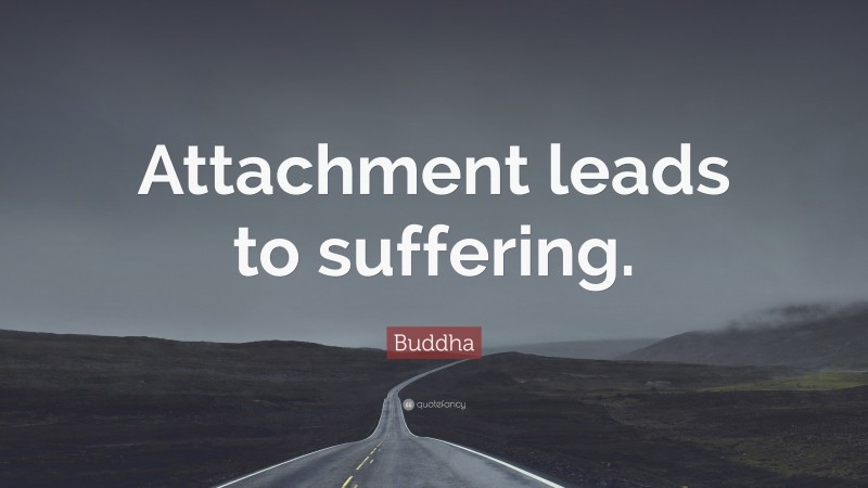 Buddha Quote: “Attachment leads to suffering.”