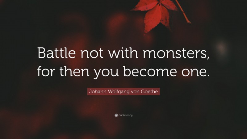 Johann Wolfgang von Goethe Quote: “Battle not with monsters, for then you become one.”