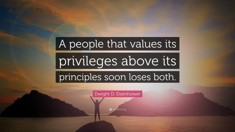 Dwight D. Eisenhower Quote: “A people that values its privileges above its principles soon loses both.”