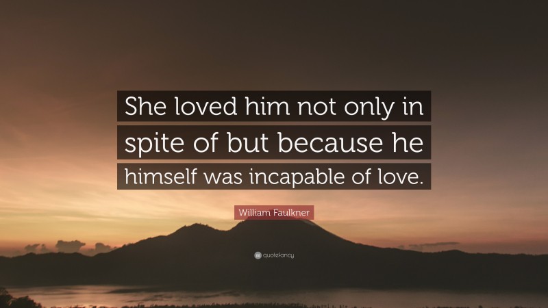 William Faulkner Quote: “She loved him not only in spite of but because he himself was incapable of love.”