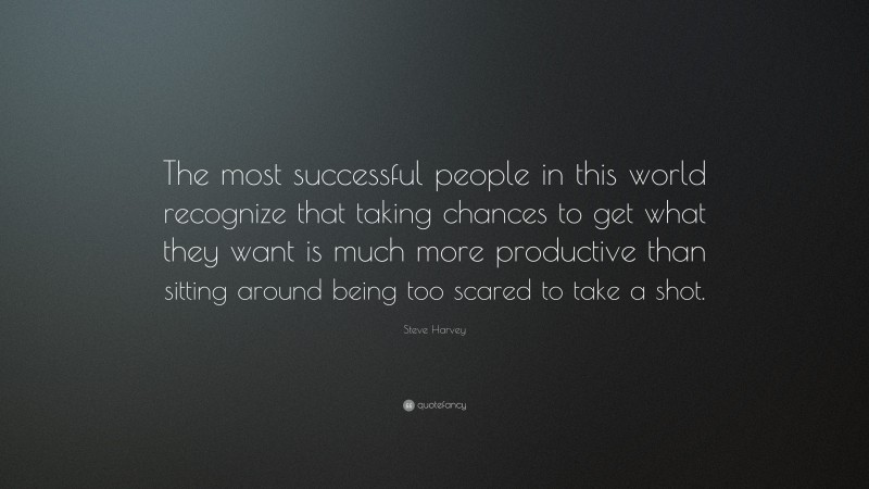 Steve Harvey Quote: “The most successful people in this world recognize that taking chances to get what they want is much more productive than sitting around being too scared to take a shot.”