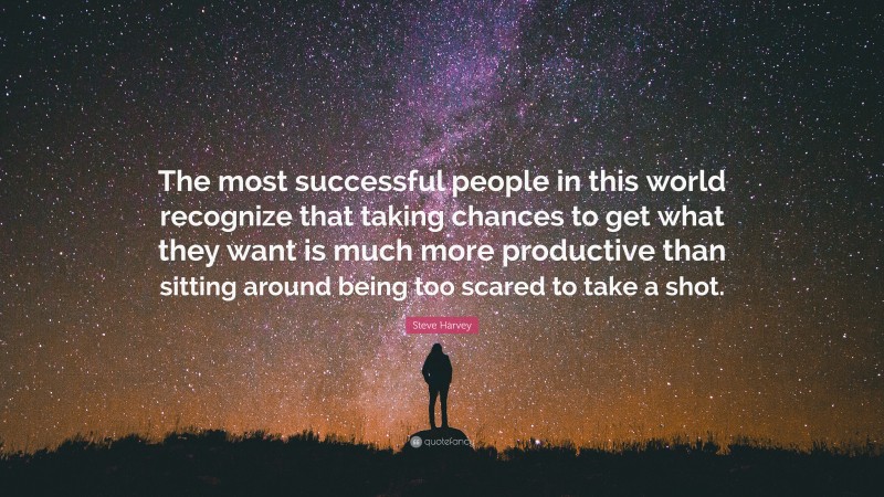 Steve Harvey Quote: “The most successful people in this world recognize that taking chances to get what they want is much more productive than sitting around being too scared to take a shot.”