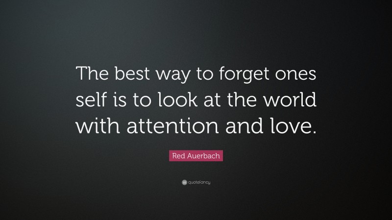 Red Auerbach Quote: “The best way to forget ones self is to look at the world with attention and love.”