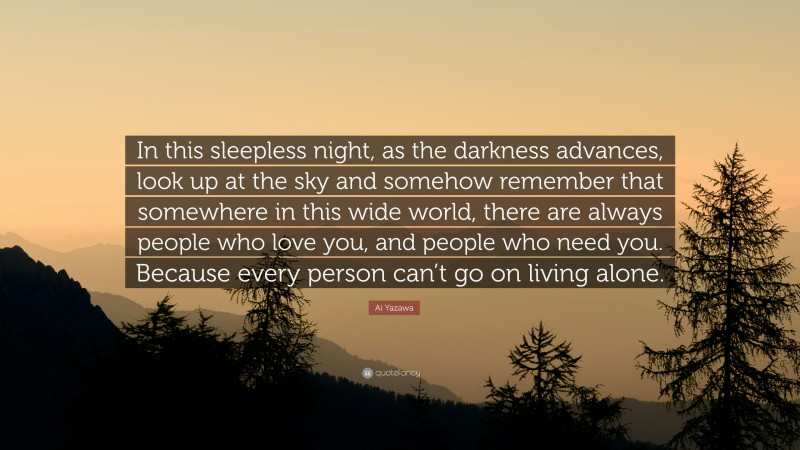 Ai Yazawa Quote: “In this sleepless night, as the darkness advances, look up at the sky and somehow remember that somewhere in this wide world, there are always people who love you, and people who need you. Because every person can’t go on living alone.”