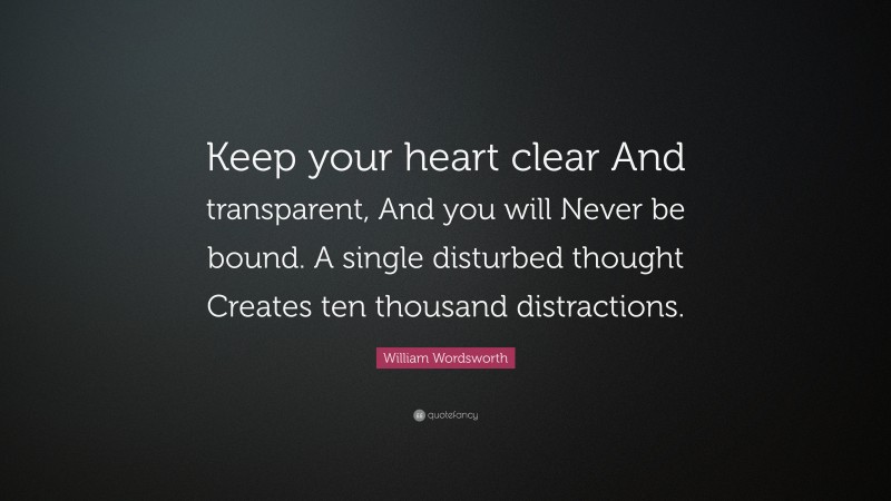 William Wordsworth Quote: “Keep your heart clear And transparent, And you will Never be bound. A single disturbed thought Creates ten thousand distractions.”