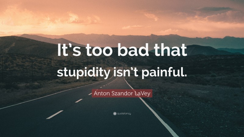 Anton Szandor LaVey Quote: “It’s too bad that stupidity isn’t painful.”