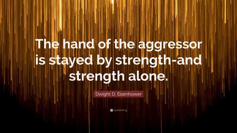Dwight D. Eisenhower Quote: “The hand of the aggressor is stayed by strength-and strength alone.”
