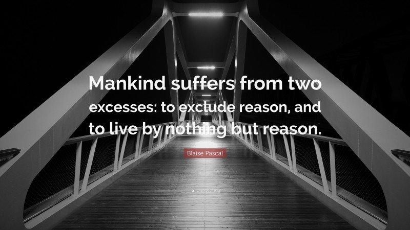 Blaise Pascal Quote: “Mankind suffers from two excesses: to exclude reason, and to live by nothing but reason.”