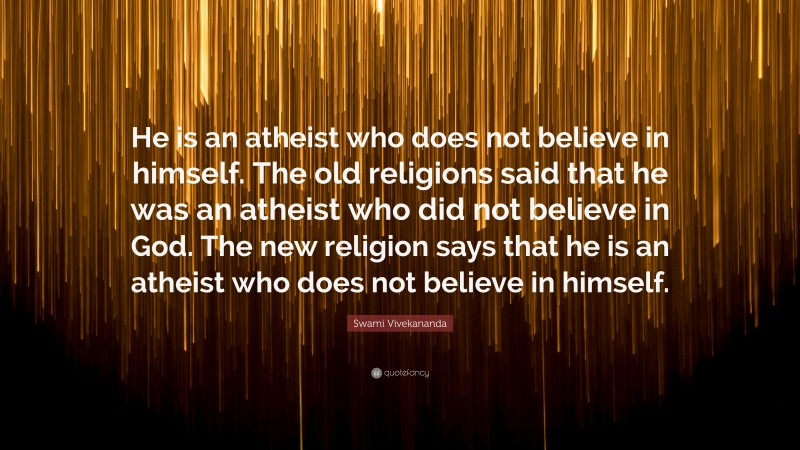 Swami Vivekananda Quote: “He is an atheist who does not believe in himself. The old religions said that he was an atheist who did not believe in God. The new religion says that he is an atheist who does not believe in himself.”