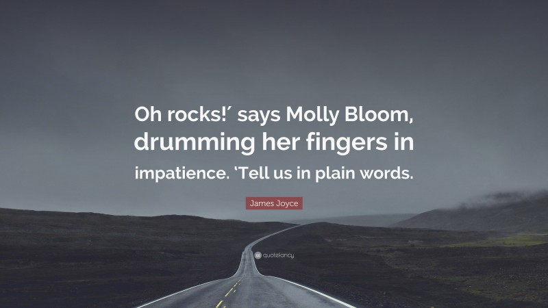 James Joyce Quote: “Oh rocks!′ says Molly Bloom, drumming her fingers in impatience. ‘Tell us in plain words.”
