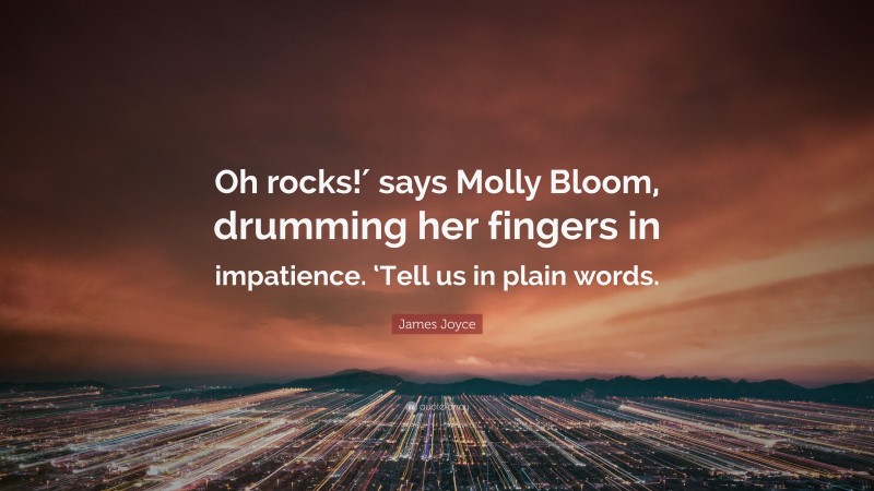 James Joyce Quote: “Oh rocks!′ says Molly Bloom, drumming her fingers in impatience. ‘Tell us in plain words.”