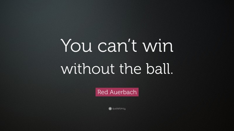 Red Auerbach Quote: “You can’t win without the ball.”