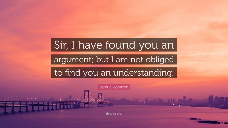 Samuel Johnson Quote: “Sir, I have found you an argument; but I am not obliged to find you an understanding.”