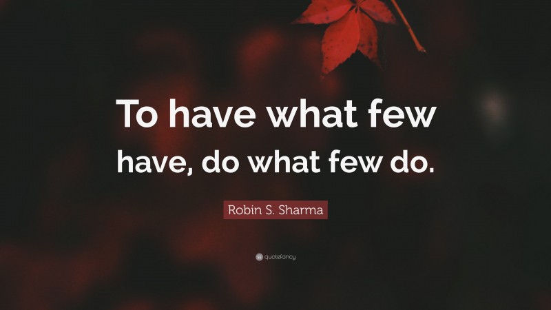 Robin S. Sharma Quote: “To have what few have, do what few do.”