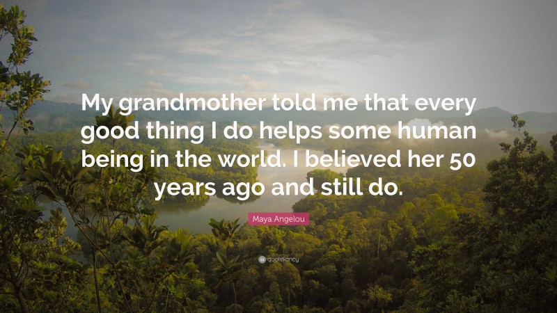Maya Angelou Quote: “My grandmother told me that every good thing I do helps some human being in the world. I believed her 50 years ago and still do.”