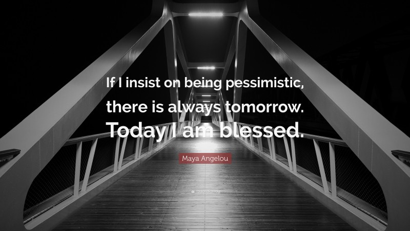 Maya Angelou Quote: “If I insist on being pessimistic, there is always tomorrow. Today I am blessed.”