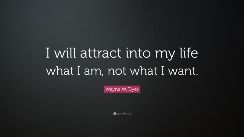 Wayne W. Dyer Quote: “I will attract into my life what I am, not what I want.”