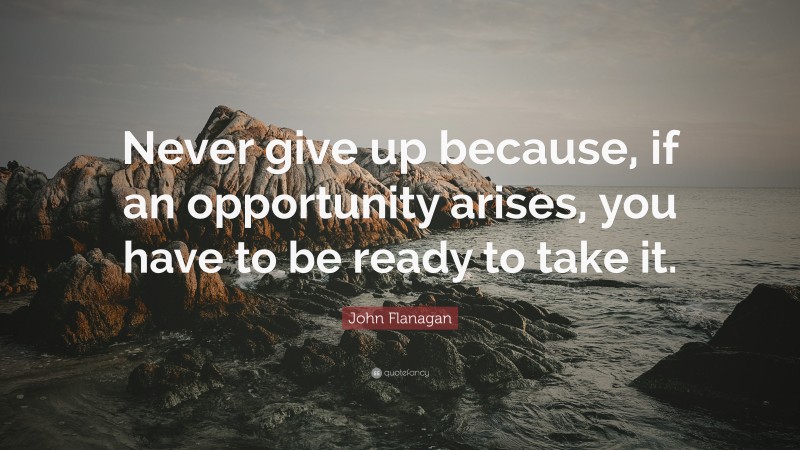 John Flanagan Quote: “Never give up because, if an opportunity arises, you have to be ready to take it.”