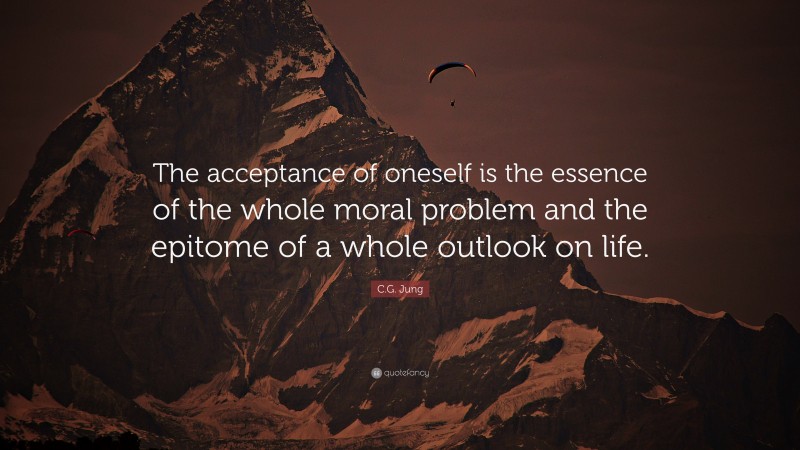 C.G. Jung Quote: “The acceptance of oneself is the essence of the whole moral problem and the epitome of a whole outlook on life.”
