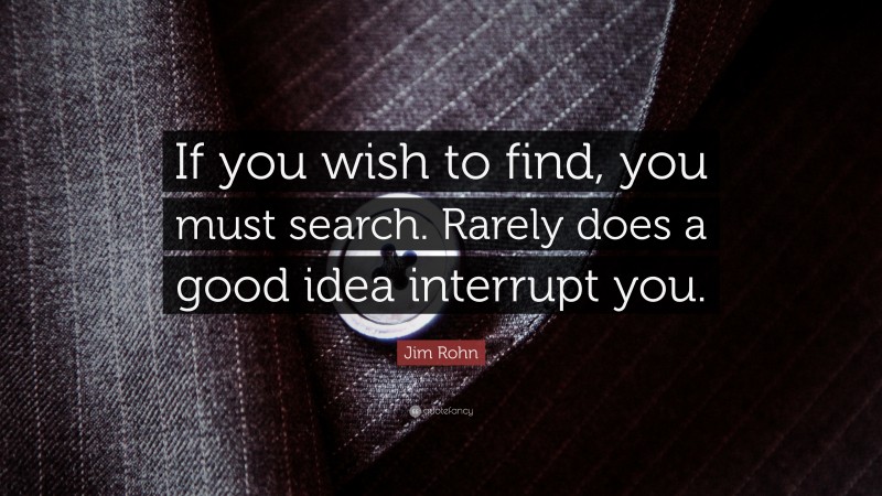 Jim Rohn Quote: “If you wish to find, you must search. Rarely does a good idea interrupt you.”