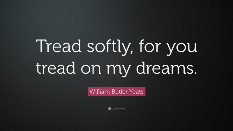 William Butler Yeats Quote: “Tread softly, for you tread on my dreams.”