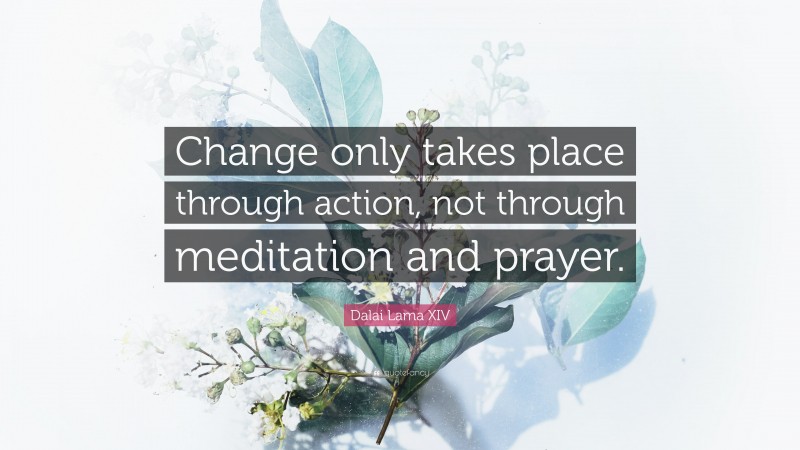 Dalai Lama XIV Quote: “Change only takes place through action, not through meditation and prayer.”