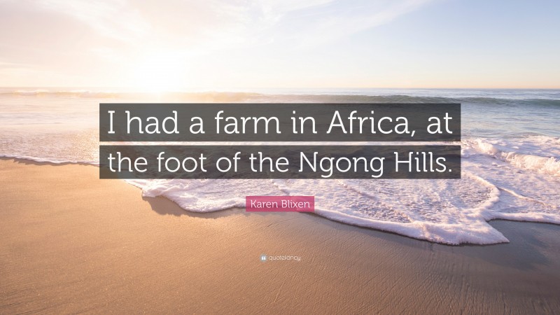 Karen Blixen Quote: “I had a farm in Africa, at the foot of the Ngong Hills.”