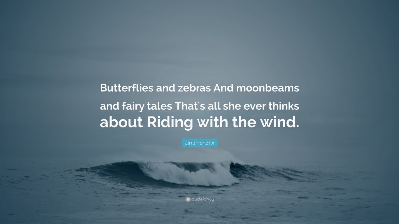 Jimi Hendrix Quote: “Butterflies and zebras And moonbeams and fairy tales That’s all she ever thinks about Riding with the wind.”