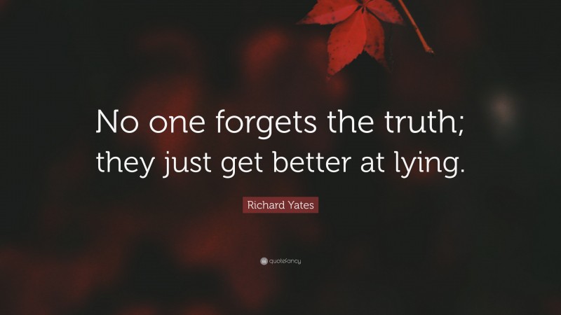 Richard Yates Quote: “No one forgets the truth; they just get better at lying.”