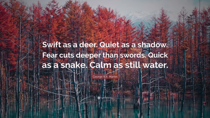 George R.R. Martin Quote: “Swift as a deer. Quiet as a shadow. Fear cuts deeper than swords. Quick as a snake. Calm as still water.”