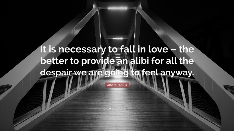 Albert Camus Quote: “It is necessary to fall in love – the better to provide an alibi for all the despair we are going to feel anyway.”