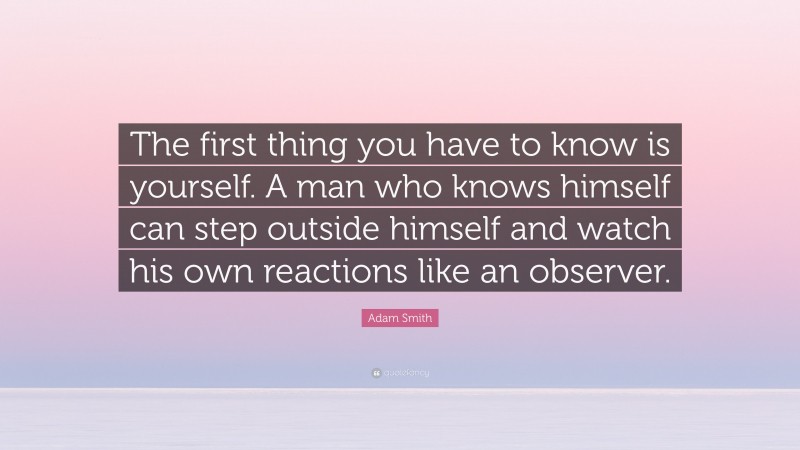 Adam Smith Quote: “The first thing you have to know is yourself. A man who knows himself can step outside himself and watch his own reactions like an observer.”
