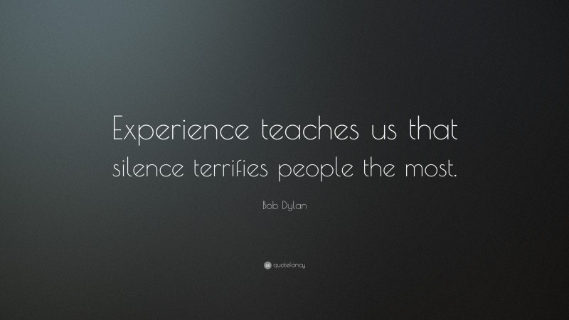 Bob Dylan Quote: “Experience teaches us that silence terrifies people the most.”