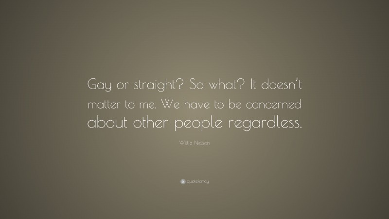 Willie Nelson Quote: “Gay or straight? So what? It doesn’t matter to me. We have to be concerned about other people regardless.”