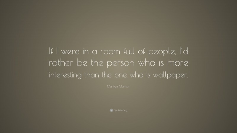 Marilyn Manson Quote: “If I were in a room full of people, I’d rather be the person who is more interesting than the one who is wallpaper.”
