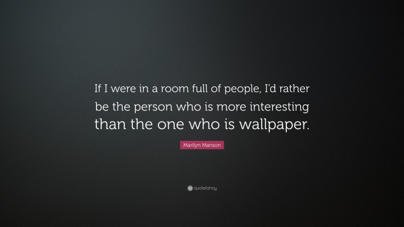 Marilyn Manson Quote: “If I were in a room full of people, I’d rather be the person who is more interesting than the one who is wallpaper.”