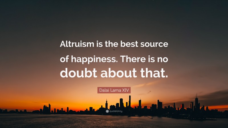 Dalai Lama XIV Quote: “Altruism is the best source of happiness. There is no doubt about that.”