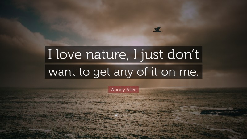Woody Allen Quote: “I love nature, I just don’t want to get any of it on me.”