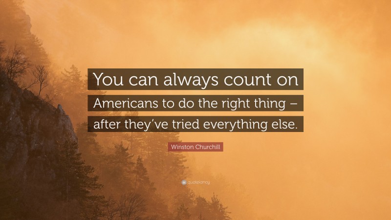 Winston Churchill Quote: “You can always count on Americans to do the right thing – after they’ve tried everything else.”