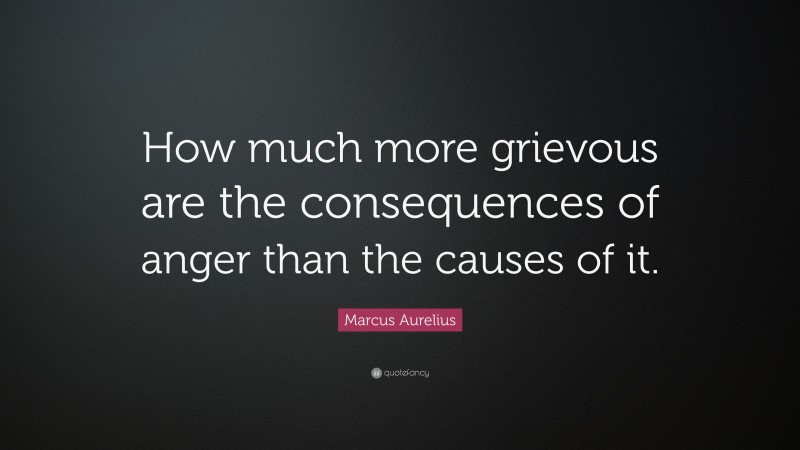 Marcus Aurelius Quote: “How much more grievous are the consequences of anger than the causes of it.”