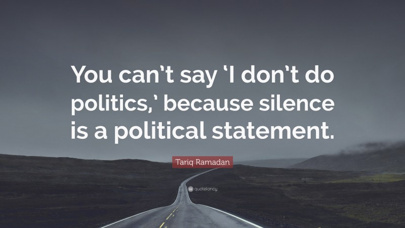 Tariq Ramadan Quote: “You can’t say ‘I don’t do politics,’ because silence is a political statement.”