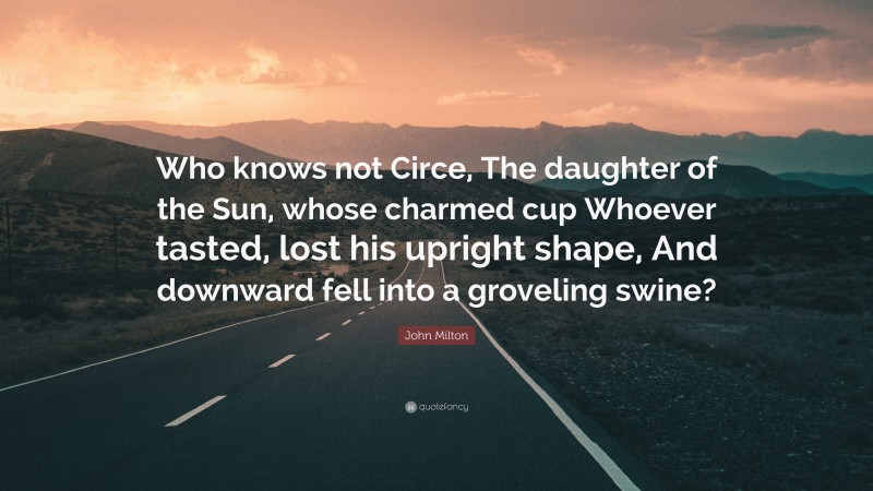 John Milton Quote: “Who knows not Circe, The daughter of the Sun, whose charmed cup Whoever tasted, lost his upright shape, And downward fell into a groveling swine?”