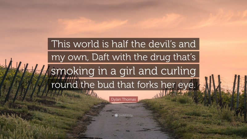 Dylan Thomas Quote: “This world is half the devil’s and my own, Daft with the drug that’s smoking in a girl and curling round the bud that forks her eye.”