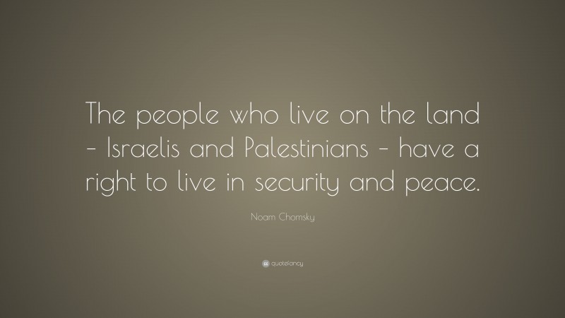 Noam Chomsky Quote: “The people who live on the land – Israelis and Palestinians – have a right to live in security and peace.”
